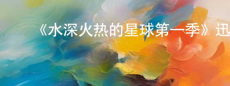 敖国光发布《水深火热的星球第一季》迅雷下载/在线观看-选秀综艺-美剧天堂